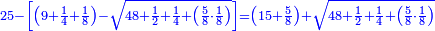 \scriptstyle{\color{blue}{25-\left[\left(9+\frac{1}{4}+\frac{1}{8}\right)-\sqrt{48+\frac{1}{2}+\frac{1}{4}+\left(\frac{5}{8}\sdot\frac{1}{8}\right)}\right]=\left(15+\frac{5}{8}\right)+\sqrt{48+\frac{1}{2}+\frac{1}{4}+\left(\frac{5}{8}\sdot\frac{1}{8}\right)}}}