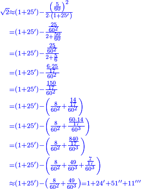 \scriptstyle{\color{blue}{\begin{align}\scriptstyle\sqrt{2}&\scriptstyle\approx\left(1+25^\prime\right)-\frac{\left(\frac{5}{60}\right)^2}{2\sdot\left(1+25^\prime\right)}\\&\scriptstyle=\left(1+25^\prime\right)-\frac{\frac{25}{60^2}}{2+\frac{50}{60}}\\&\scriptstyle=\left(1+25^\prime\right)-\frac{\frac{25}{60^2}}{2+\frac{5}{6}}\\&\scriptstyle=\left(1+25^\prime\right)-\frac{\frac{6\sdot25}{17}}{60^2}\\&\scriptstyle=\left(1+25^\prime\right)-\frac{\frac{150}{17}}{60^2}\\&\scriptstyle=\left(1+25^\prime\right)-\left(\frac{8}{60^2}+\frac{\frac{14}{17}}{60^2}\right)\\&\scriptstyle=\left(1+25^\prime\right)-\left(\frac{8}{60^2}+\frac{\frac{60\sdot14}{17}}{60^3}\right)\\&\scriptstyle=\left(1+25^\prime\right)-\left(\frac{8}{60^2}+\frac{\frac{840}{17}}{60^3}\right)\\&\scriptstyle=\left(1+25^\prime\right)-\left(\frac{8}{60^2}+\frac{49}{60^3}+\frac{\frac{7}{17}}{60^3}\right)\\&\scriptstyle\approx\left(1+25^\prime\right)-\left(\frac{8}{60^2}+\frac{49}{60^3}\right)=1+24^\prime+51^{\prime\prime}+11^{\prime\prime\prime}\\\end{align}}}