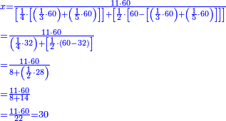 {\color{blue}{\begin{align}&\scriptstyle x=\frac{11\sdot60}{\left[\frac{1}{4}\sdot\left[\left(\frac{1}{3}\sdot60\right)+\left(\frac{1}{5}\sdot60\right)\right]\right]+\left[\frac{1}{2}\sdot\left[60-\left[\left(\frac{1}{3}\sdot60\right)+\left(\frac{1}{5}\sdot60\right)\right]\right]\right]}\\&\scriptstyle=\frac{11\sdot60}{\left(\frac{1}{4}\sdot32\right)+\left[\frac{1}{2}\sdot\left(60-32\right)\right]}\\&\scriptstyle=\frac{11\sdot60}{8+\left(\frac{1}{2}\sdot28\right)}\\&\scriptstyle=\frac{11\sdot60}{8+14}\\&\scriptstyle=\frac{11\sdot60}{22}=30\\\end{align}}}