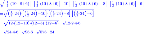 \scriptstyle{\color{blue}{\begin{align}&\scriptstyle\sqrt{\left[\frac{1}{2}\sdot\left(10+8+6\right)\right]\sdot\left[\left[\frac{1}{2}\sdot\left(10+8+6\right)\right]-10\right]\sdot\left[\left[\frac{1}{2}\sdot\left(10+8+6\right)\right]-8\right]\sdot\left[\left[\frac{1}{2}\sdot\left(10+8+6\right)\right]-6\right]}\\&\scriptstyle=\sqrt{\left(\frac{1}{2}\sdot24\right)\sdot\left[\left(\frac{1}{2}\sdot24\right)-10\right]\sdot\left[\left(\frac{1}{2}\sdot24\right)-8\right]\sdot\left[\left(\frac{1}{2}\sdot24\right)-6\right]}\\&\scriptstyle=\sqrt{12\sdot\left(12-10\right)\sdot\left(12-8\right)\sdot\left(12-6\right)}=\sqrt{12\sdot2\sdot4\sdot6}\\&\scriptstyle=\sqrt{24\sdot4\sdot6}=\sqrt{96\sdot6}=\sqrt{576}=24\end{align}}}