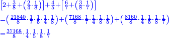 \scriptstyle{\color{blue}{\begin{align}&\scriptstyle\left[2+\frac{3}{8}+\left(\frac{2}{4}\sdot\frac{1}{8}\right)\right]+\frac{4}{5}+\left[\frac{6}{7}+\left(\frac{3}{8}\sdot\frac{1}{7}\right)\right]\\&\scriptstyle=\left(\frac{21840}{8}\sdot\frac{1}{7}\sdot\frac{1}{5}\sdot\frac{1}{4}\sdot\frac{1}{8}\right)+\left(\frac{7168}{8}\sdot\frac{1}{7}\sdot\frac{1}{4}\sdot\frac{1}{8}\sdot\frac{1}{5}\right)+\left(\frac{8160}{8}\sdot\frac{1}{4}\sdot\frac{1}{5}\sdot\frac{1}{8}\sdot\frac{1}{7}\right)\\&\scriptstyle=\frac{37168}{8}\sdot\frac{1}{4}\sdot\frac{1}{5}\sdot\frac{1}{8}\sdot\frac{1}{7}\\\end{align}}}