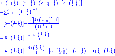 \scriptstyle{\color{blue}{\begin{align}&\scriptstyle1+\left(1+\frac{1}{2}\right)+\left(2+\frac{1}{4}\right)+\left(3+\frac{1}{4}+\frac{1}{8}\right)+\left[5+\left(\frac{1}{2}\sdot\frac{1}{8}\right)\right]\\&\scriptstyle=\sum_{i=1}^5 1\sdot\left(1+\frac{1}{2}\right)^{i-1}\\&\scriptstyle=\left[5+\left(\frac{1}{2}\sdot\frac{1}{8}\right)\right]+\frac{1\sdot\left[\left[5+\left(\frac{1}{2}\sdot\frac{1}{8}\right)\right]-1\right]}{\left(1+\frac{1}{2}\right)-1}\\&\scriptstyle=\left[5+\left(\frac{1}{2}\sdot\frac{1}{8}\right)\right]+\frac{1\sdot\left[4+\left(\frac{1}{2}\sdot\frac{1}{8}\right)\right]}{\frac{1}{2}}\\&\scriptstyle=\left[5+\left(\frac{1}{2}\sdot\frac{1}{8}\right)\right]+\frac{4+\left(\frac{1}{2}\sdot\frac{1}{8}\right)}{\frac{1}{2}}=\left[5+\left(\frac{1}{2}\sdot\frac{1}{8}\right)\right]+\left(8+\frac{1}{8}\right)=13+\frac{1}{8}+\left(\frac{1}{2}\sdot\frac{1}{8}\right)\\\end{align}}}