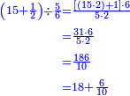 {\color{blue}{\begin{align}\scriptstyle\left(15+\frac{1}{2}\right)\div\frac{5}{6}&\scriptstyle=\frac{\left[\left(15\sdot2\right)+1\right]\sdot6}{5\sdot2}\\&\scriptstyle=\frac{31\sdot6}{5\sdot2}\\&\scriptstyle=\frac{186}{10}\\&\scriptstyle=18+\frac{6}{10}\\\end{align}}}