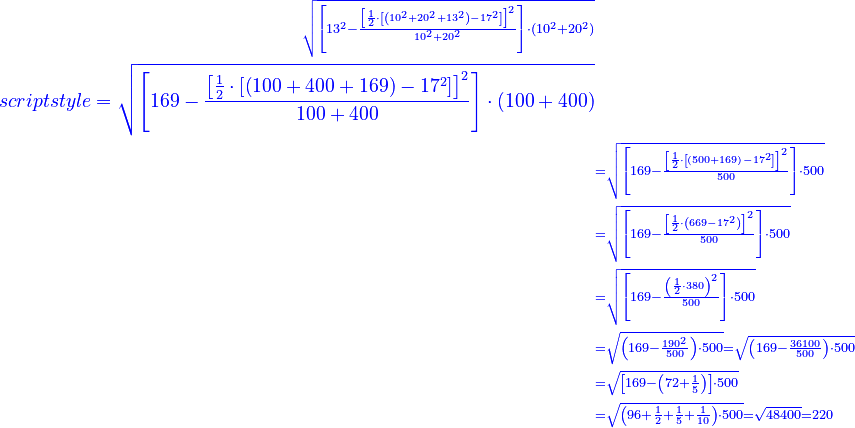 \scriptstyle{\color{blue}{\begin{align}\scriptstyle\sqrt{\left[13^2-\frac{\left[\frac{1}{2}\sdot\left[\left(10^2+20^2+13^2\right)-17^2\right]\right]^2}{10^2+20^2}\right]\sdot\left(10^2+20^2\right)}&\\scriptstyle=\sqrt{\left[169-\frac{\left[\frac{1}{2}\sdot\left[\left(100+400+169\right)-17^2\right]\right]^2}{100+400}\right]\sdot\left(100+400\right)}\\&\scriptstyle=\sqrt{\left[169-\frac{\left[\frac{1}{2}\sdot\left[\left(500+169\right)-17^2\right]\right]^2}{500}\right]\sdot500}\\&\scriptstyle=\sqrt{\left[169-\frac{\left[\frac{1}{2}\sdot\left(669-17^2\right)\right]^2}{500}\right]\sdot500}\\&\scriptstyle=\sqrt{\left[169-\frac{\left(\frac{1}{2}\sdot380\right)^2}{500}\right]\sdot500}\\&\scriptstyle=\sqrt{\left(169-\frac{190^2}{500}\right)\sdot500}=\sqrt{\left(169-\frac{36100}{500}\right)\sdot500}\\&\scriptstyle=\sqrt{\left[169-\left(72+\frac{1}{5}\right)\right]\sdot500}\\&\scriptstyle=\sqrt{\left(96+\frac{1}{2}+\frac{1}{5}+\frac{1}{10}\right)\sdot500}=\sqrt{48400}=220\end{align}}}