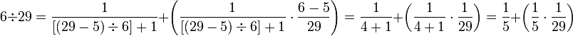 6\div29=\frac{1}{\left[\left(29-5\right)\div6\right]+1}+\left(\frac{1}{\left[\left(29-5\right)\div6\right]+1}\sdot\frac{6-5}{29}\right)=\frac{1}{4+1}+\left(\frac{1}{4+1}\sdot\frac{1}{29}\right)=\frac{1}{5}+\left(\frac{1}{5}\sdot\frac{1}{29}\right)