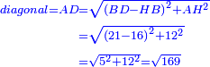 \scriptstyle{\color{blue}{\begin{align}\scriptstyle diagonal=AD &\scriptstyle=\sqrt{\left(BD-HB\right)^2+AH^2}\\&\scriptstyle=\sqrt{\left(21-16\right)^2+12^2}\\&\scriptstyle=\sqrt{5^2+12^2}=\sqrt{169}\\\end{align}}}