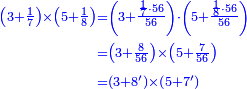 {\color{blue}{\begin{align}\scriptstyle\left(3+\frac{1}{7}\right)\times\left(5+\frac{1}{8}\right)&\scriptstyle=\left(3+\frac{\frac{1}{7}\sdot56}{56}\right)\sdot\left(5+\frac{\frac{1}{8}\sdot56}{56}\right)\\&\scriptstyle=\left(3+\frac{8}{56}\right)\times\left(5+\frac{7}{56}\right)\\&\scriptstyle=\left(3+8'\right)\times\left(5+7'\right)\\\end{align}}}