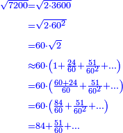 {\color{blue}{\begin{align}\scriptstyle\sqrt{7200}&\scriptstyle=\sqrt{2\sdot3600}\\&\scriptstyle=\sqrt{2\sdot60^2}\\&\scriptstyle=60\sdot\sqrt{2}\\&\scriptstyle\approx60\sdot\left(1+\frac{24}{60}+\frac{51}{60^2}+\ldots\right)\\&\scriptstyle=60\sdot\left(\frac{60+24}{60}+\frac{51}{60^2}+\ldots\right)\\&\scriptstyle=60\sdot\left(\frac{84}{60}+\frac{51}{60^2}+\ldots\right)\\&\scriptstyle=84+\frac{51}{60}+\ldots\\\end{align}}}