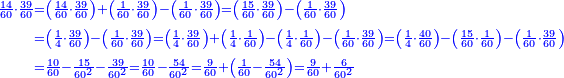 \scriptstyle{\color{blue}{\begin{align}\scriptstyle\frac{14}{60}\sdot\frac{39}{60}&\scriptstyle=\left(\frac{14}{60}\sdot\frac{39}{60}\right)+\left(\frac{1}{60}\sdot\frac{39}{60}\right)-\left(\frac{1}{60}\sdot\frac{39}{60}\right)=\left(\frac{15}{60}\sdot\frac{39}{60}\right)-\left(\frac{1}{60}\sdot\frac{39}{60}\right)\\&\scriptstyle=\left(\frac{1}{4}\sdot\frac{39}{60}\right)-\left(\frac{1}{60}\sdot\frac{39}{60}\right)=\left(\frac{1}{4}\sdot\frac{39}{60}\right)+\left(\frac{1}{4}\sdot\frac{1}{60}\right)-\left(\frac{1}{4}\sdot\frac{1}{60}\right)-\left(\frac{1}{60}\sdot\frac{39}{60}\right)=\left(\frac{1}{4}\sdot\frac{40}{60}\right)-\left(\frac{15}{60}\sdot\frac{1}{60}\right)-\left(\frac{1}{60}\sdot\frac{39}{60}\right)\\&\scriptstyle=\frac{10}{60}-\frac{15}{60^2}-\frac{39}{60^2}=\frac{10}{60}-\frac{54}{60^2}=\frac{9}{60}+\left(\frac{1}{60}-\frac{54}{60^2}\right)=\frac{9}{60}+\frac{6}{60^2}\\\end{align}}}