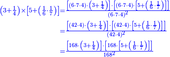 {\color{blue}{\begin{align}\scriptstyle\left(3+\frac{1}{4}\right)\times\left[5+\left(\frac{1}{6}\sdot\frac{1}{7}\right)\right]&\scriptstyle=\frac{\left[\left(6\sdot7\sdot4\right)\sdot\left(3+\frac{1}{4}\right)\right]\sdot\left[\left(6\sdot7\sdot4\right)\sdot\left[5+\left(\frac{1}{6}\sdot\frac{1}{7}\right)\right]\right]}{\left(6\sdot7\sdot4\right)^2}\\&\scriptstyle=\frac{\left[\left(42\sdot4\right)\sdot\left(3+\frac{1}{4}\right)\right]\sdot\left[\left(42\sdot4\right)\sdot\left[5+\left(\frac{1}{6}\sdot\frac{1}{7}\right)\right]\right]}{\left(42\sdot4\right)^2}\\&\scriptstyle=\frac{\left[168\sdot\left(3+\frac{1}{4}\right)\right]\sdot\left[168\sdot\left[5+\left(\frac{1}{6}\sdot\frac{1}{7}\right)\right]\right]}{168^2}\\\end{align}}}