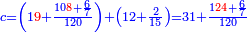 \scriptstyle{\color{blue}{c=\left(1{\color{red}{9}}+\frac{10{\color{red}{8}}+\frac{6}{7}}{120}\right)+\left(12+\frac{2}{15}\right)=31+\frac{1{\color{red}{24}}+\frac{6}{7}}{120}}}
