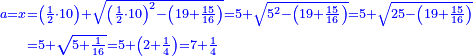 \scriptstyle{\color{blue}{\begin{align}\scriptstyle a=x&\scriptstyle=\left(\frac{1}{2}\sdot10\right)+\sqrt{\left(\frac{1}{2}\sdot10\right)^2-\left(19+\frac{15}{16}\right)}=5+\sqrt{5^2-\left(19+\frac{15}{16}\right)}=5+\sqrt{25-\left(19+\frac{15}{16}\right)}\\&\scriptstyle=5+\sqrt{5+\frac{1}{16}}=5+\left(2+\frac{1}{4}\right)=7+\frac{1}{4}\\\end{align}}}