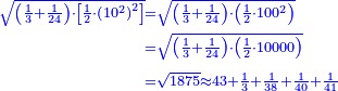 \scriptstyle{\color{blue}{\begin{align}\scriptstyle\sqrt{\left(\frac{1}{3}+\frac{1}{24}\right)\sdot\left[\frac{1}{2}\sdot\left(10^2\right)^2\right]}&\scriptstyle=\sqrt{\left(\frac{1}{3}+\frac{1}{24}\right)\sdot\left(\frac{1}{2}\sdot100^2\right)}\\&\scriptstyle=\sqrt{\left(\frac{1}{3}+\frac{1}{24}\right)\sdot\left(\frac{1}{2}\sdot10000\right)}\\&\scriptstyle=\sqrt{1875}\approx43+\frac{1}{3}+\frac{1}{38}+\frac{1}{40}+\frac{1}{41}\end{align}}}