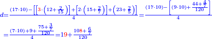\scriptstyle{\color{blue}{\begin{align}\scriptstyle d&\scriptstyle=\frac{\left(17\sdot10\right)-\left[\left[{\color{red}{3}}\sdot\left(12+\frac{2}{15}\right)\right]+\left[2\sdot\left(15+\frac{2}{7}\right)\right]+\left(23+\frac{2}{5}\right)\right]}{4}=\frac{\left(17\sdot10\right)-\left[\left(9\sdot10\right)+\frac{44+\frac{4}{7}}{120}\right]}{4}\\&\scriptstyle=\frac{\left(7\sdot10\right)+9+\frac{75+\frac{3}{7}}{120}}{4}=1{\color{red}{9}}+\frac{10{\color{red}{8}}+\frac{6}{7}}{120}\\\end{align}}}