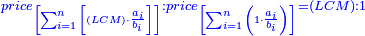 \scriptstyle{\color{blue}{price_{\left[\sum_{i=1}^n \left[\left(LCM\right)\sdot\frac{a_i}{b_i}\right]\right]}:price_{\left[\sum_{i=1}^n \left(1\sdot\frac{a_i}{b_i}\right)\right]}=\left(LCM\right):1}}