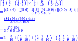 {\color{blue}{\begin{align}&\scriptstyle\left[\frac{2}{3}+\frac{5}{7}+\left(\frac{1}{6}\sdot\frac{1}{7}\right)\right]\times\left[\frac{4}{5}+\frac{9}{10}+\left(\frac{8}{9}\sdot\frac{1}{10}\right)\right]\\&\scriptstyle=\frac{\left[\left(2\sdot7\sdot6\right)+\left[\left[\left(5\sdot6\right)+1\right]\sdot3\right]\right]\sdot\left[\left(4\sdot10\sdot9\right)+\left[\left[\left(9\sdot9\right)+8\right]\sdot5\right]\right]}{3\sdot7\sdot6\sdot5\sdot10\sdot9}\\&\scriptstyle=\frac{\left(84+93\right)\sdot\left(360+445\right)}{3\sdot7\sdot6\sdot5\sdot10\sdot9}\\&\scriptstyle=\frac{177\sdot805}{3\sdot7\sdot6\sdot5\sdot10\sdot9}\\&\scriptstyle=2+\frac{5}{10}+\left(\frac{1}{9}\sdot\frac{1}{10}\right)+\left(\frac{1}{7}\sdot\frac{1}{9}\sdot\frac{1}{10}\right)+\left(\frac{1}{6}\sdot\frac{1}{7}\sdot\frac{1}{9}\sdot\frac{1}{10}\right)\\\end{align}}}
