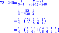 \scriptstyle{\color{blue}{\begin{align}\scriptstyle73\div240&\scriptstyle=\frac{1}{3+1}+\frac{73-21}{\left(3+1\right)+240}\\&\scriptstyle=\frac{1}{4}+\frac{52}{240}\sdot\frac{1}{4}\\&\scriptstyle=\frac{1}{4}+\left(\frac{52}{5}\sdot\frac{1}{8}\sdot\frac{1}{6}\sdot\frac{1}{4}\right)\\&\scriptstyle=\frac{1}{4}+\left(\frac{1}{5}\sdot\frac{1}{4}\right)+\left(\frac{4}{8}\sdot\frac{1}{6}\sdot\frac{1}{5}\sdot\frac{1}{4}\right)\\\end{align}}}