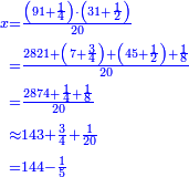 \scriptstyle{\color{blue}{\begin{align}\scriptstyle x&\scriptstyle=\frac{\left(91+\frac{1}{4}\right)\sdot\left(31+\frac{1}{2}\right)}{20}\\&\scriptstyle=\frac{2821+\left(7+\frac{3}{4}\right)+\left(45+\frac{1}{2}\right)+\frac{1}{8}}{20}\\&\scriptstyle=\frac{2874+\frac{1}{4}+\frac{1}{8}}{20}\\&\scriptstyle\approx143+\frac{3}{4}+\frac{1}{20}\\&\scriptstyle=144-\frac{1}{5}\\\end{align}}}