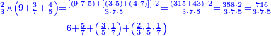 {\color{blue}{\begin{align}\scriptstyle\frac{2}{3}\times\left(9+\frac{3}{7}+\frac{4}{5}\right)&\scriptstyle=\frac{\left[\left(9\sdot7\sdot5\right)+\left[\left(3\sdot5\right)+\left(4\sdot7\right)\right]\right]\sdot2}{3\sdot7\sdot5}=\frac{\left(315+43\right)\sdot2}{3\sdot7\sdot5}=\frac{358\sdot2}{3\sdot7\sdot5}=\frac{716}{3\sdot7\sdot5}\\&\scriptstyle=6+\frac{5}{7}+\left(\frac{3}{5}\sdot\frac{1}{7}\right)+\left(\frac{2}{3}\sdot\frac{1}{5}\sdot\frac{1}{7}\right)\\\end{align}}}