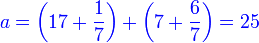 {\color{blue}{a=\left(17+\frac{1}{7}\right)+\left(7+\frac{6}{7}\right)=25}}