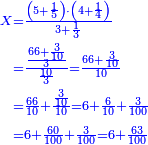 \scriptstyle{\color{blue}{\begin{align}\scriptstyle X&\scriptstyle=\frac{\left(5+\frac{1}{5}\right)\sdot\left(4+\frac{1}{4}\right)}{3+\frac{1}{3}}\\&\scriptstyle=\frac{\frac{66+\frac{3}{10}}{3}}{\frac{10}{3}}=\frac{66+\frac{3}{10}}{10}\\&\scriptstyle=\frac{66}{10}+\frac{\frac{3}{10}}{10}=6+\frac{6}{10}+\frac{3}{100}\\&\scriptstyle=6+\frac{60}{100}+\frac{3}{100}=6+\frac{63}{100}\\\end{align}}}