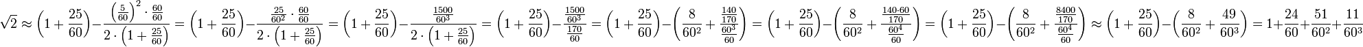 \sqrt{2}\approx\left(1+\frac{25}{60}\right)-\frac{\left(\frac{5}{60}\right)^2\sdot\frac{60}{60}}{2\sdot\left(1+\frac{25}{60}\right)}=\left(1+\frac{25}{60}\right)-\frac{\frac{25}{60^2}\sdot\frac{60}{60}}{2\sdot\left(1+\frac{25}{60}\right)}=\left(1+\frac{25}{60}\right)-\frac{\frac{1500}{60^3}}{2\sdot\left(1+\frac{25}{60}\right)}=\left(1+\frac{25}{60}\right)-\frac{\frac{1500}{60^3}}{\frac{170}{60}}=\left(1+\frac{25}{60}\right)-\left(\frac{8}{60^2}+\frac{\frac{140}{170}}{\frac{60^3}{60}}\right)=\left(1+\frac{25}{60}\right)-\left(\frac{8}{60^2}+\frac{\frac{140\sdot60}{170}}{\frac{60^4}{60}}\right)=\left(1+\frac{25}{60}\right)-\left(\frac{8}{60^2}+\frac{\frac{8400}{170}}{\frac{60^4}{60}}\right)\approx\left(1+\frac{25}{60}\right)-\left(\frac{8}{60^2}+\frac{49}{60^3}\right)=1+\frac{24}{60}+\frac{51}{60^2}+\frac{11}{60^3}
