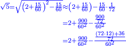 \scriptstyle{\color{blue}{\begin{align}\scriptstyle\sqrt{5}=\sqrt{\left(2+\frac{15}{60}\right)^2-\frac{15}{60}}&\scriptstyle\approx\left(2+\frac{15}{60}\right)-\frac{15}{60}\sdot\frac{1}{72}\\&\scriptstyle=2+\frac{900}{60^2}-\frac{\frac{900}{72}}{60^2}\\&\scriptstyle=2+\frac{900}{60^2}-\frac{\frac{\left(72\sdot12\right)+36}{72}}{60^2}\\\end{align}}}