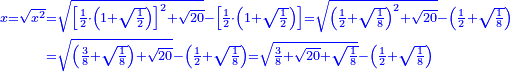 \scriptstyle{\color{blue}{\begin{align}\scriptstyle x=\sqrt{x^2}&\scriptstyle=\sqrt{\left[\frac{1}{2}\sdot\left(1+\sqrt{\frac{1}{2}}\right)\right]^2+\sqrt{20}}-\left[\frac{1}{2}\sdot\left(1+\sqrt{\frac{1}{2}}\right)\right]=\sqrt{\left(\frac{1}{2}+\sqrt{\frac{1}{8}}\right)^2+\sqrt{20}}-\left(\frac{1}{2}+\sqrt{\frac{1}{8}}\right)\\&\scriptstyle=\sqrt{\left(\frac{3}{8}+\sqrt{\frac{1}{8}}\right)+\sqrt{20}}-\left(\frac{1}{2}+\sqrt{\frac{1}{8}}\right)=\sqrt{\frac{3}{8}+\sqrt{20}+\sqrt{\frac{1}{8}}}-\left(\frac{1}{2}+\sqrt{\frac{1}{8}}\right)\\\end{align}}}