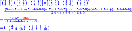 {\color{blue}{\begin{align}&\scriptstyle\left[\left(\frac{3}{4}\sdot\frac{4}{5}\right)+\left(\frac{5}{6}\sdot\frac{6}{7}\right)+\left(\frac{7}{8}\sdot\frac{8}{9}\right)\right]\times\left[\left(\frac{2}{3}\sdot\frac{3}{4}\right)+\left(\frac{4}{5}\sdot\frac{5}{6}\right)+\left(\frac{6}{7}\sdot\frac{7}{8}\right)\right]\\&\scriptstyle=\frac{\left[\left(3\sdot4\sdot6\sdot7\sdot8\sdot9\right)+\left(5\sdot6\sdot4\sdot5\sdot8\sdot9\right)+\left(7\sdot8\sdot4\sdot5\sdot6\sdot7\right)\right]\sdot\left[\left(2\sdot3\sdot5\sdot6\sdot7\sdot8\right)+\left(4\sdot5\sdot3\sdot4\sdot7\sdot8\right)+\left(6\sdot7\sdot3\sdot4\sdot5\sdot6\right)\right]}{3\sdot4\sdot4\sdot5\sdot5\sdot6\sdot6\sdot7\sdot7\sdot8\sdot8\sdot9}\\&\scriptstyle=\frac{126528\sdot{\color{red}{38640}}}{3\sdot4\sdot4\sdot5\sdot5\sdot6\sdot6\sdot7\sdot7\sdot8\sdot8\sdot9}\\&\scriptstyle=4+\left(\frac{6}{7}\sdot\frac{1}{9}\sdot\frac{1}{10}\right)+\left(\frac{1}{6}\sdot\frac{1}{7}\sdot\frac{1}{9}\sdot\frac{1}{10}\right)\\\end{align}}}