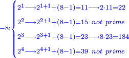 \scriptstyle{\color{blue}{-8:\begin{cases}\scriptstyle2^1\longrightarrow2^{1+1}+\left(8-1\right)=11\longrightarrow2\sdot11=22\\\scriptstyle2^2\longrightarrow2^{2+1}+\left(8-1\right)=15\ not\ prime\\\scriptstyle2^3\longrightarrow2^{3+1}+\left(8-1\right)=23\longrightarrow8\sdot23=184\\\scriptstyle2^4\longrightarrow2^{4+1}+\left(8-1\right)=39\ not\ prime\end{cases}}}