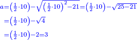 \scriptstyle{\color{blue}{\begin{align}\scriptstyle a&\scriptstyle=\left(\frac{1}{2}\sdot10\right)-\sqrt{\left(\frac{1}{2}\sdot10\right)^2-21}=\left(\frac{1}{2}\sdot10\right)-\sqrt{25-21}\\&\scriptstyle=\left(\frac{1}{2}\sdot10\right)-\sqrt{4}\\&\scriptstyle=\left(\frac{1}{2}\sdot10\right)-2=3\\\end{align}}}