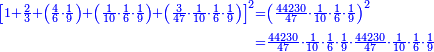 \scriptstyle{\color{blue}{\begin{align}\scriptstyle\left[1+\frac{2}{3}+\left(\frac{4}{6}\sdot\frac{1}{9}\right)+\left(\frac{1}{10}\sdot\frac{1}{6}\sdot\frac{1}{9}\right)+\left(\frac{3}{47}\sdot\frac{1}{10}\sdot\frac{1}{6}\sdot\frac{1}{9}\right)\right]^2&\scriptstyle=\left(\frac{44230}{47}\sdot\frac{1}{10}\sdot\frac{1}{6}\sdot\frac{1}{9}\right)^2\\&\scriptstyle=\frac{44230}{47}\sdot\frac{1}{10}\sdot\frac{1}{6}\sdot\frac{1}{9}\sdot\frac{44230}{47}\sdot\frac{1}{10}\sdot\frac{1}{6}\sdot\frac{1}{9}\\\end{align}}}