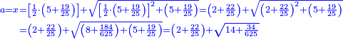 \scriptstyle{\color{blue}{\begin{align}\scriptstyle a=x&\scriptstyle=\left[\frac{1}{2}\sdot\left(5+\frac{19}{25}\right)\right]+\sqrt{\left[\frac{1}{2}\sdot\left(5+\frac{19}{25}\right)\right]^2+\left(5+\frac{19}{25}\right)}=\left(2+\frac{22}{25}\right)+\sqrt{\left(2+\frac{22}{25}\right)^2+\left(5+\frac{19}{25}\right)}\\&\scriptstyle=\left(2+\frac{22}{25}\right)+\sqrt{\left(8+\frac{184}{625}\right)+\left(5+\frac{19}{25}\right)}=\left(2+\frac{22}{25}\right)+\sqrt{14+\frac{34}{625}}\\\end{align}}}