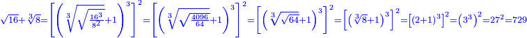\scriptstyle{\color{blue}{\sqrt{16}+\sqrt[3]{8}=\left[\left(\sqrt[3]{\sqrt{\frac{16^3}{8^2}}}+1\right)^3\right]^2=\left[\left(\sqrt[3]{\sqrt{\frac{4096}{64}}}+1\right)^3\right]^2=\left[\left(\sqrt[3]{\sqrt{64}}+1\right)^3\right]^2=\left[\left(\sqrt[3]{8}+1\right)^3\right]^2=\left[\left(2+1\right)^3\right]^2=\left(3^3\right)^2=27^2=729}}