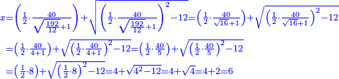 {\color{blue}{\begin{align}\scriptstyle x&\scriptstyle=\left(\frac{1}{2}\sdot\frac{40}{\sqrt{\frac{192}{12}}+1}\right)+\sqrt{\left(\frac{1}{2}\sdot\frac{40}{\sqrt{\frac{192}{12}}+1}\right)^2-12}=\left(\frac{1}{2}\sdot\frac{40}{\sqrt{16}+1}\right)+\sqrt{\left(\frac{1}{2}\sdot\frac{40}{\sqrt{16}+1}\right)^2-12}\\&\scriptstyle=\left(\frac{1}{2}\sdot\frac{40}{4+1}\right)+\sqrt{\left(\frac{1}{2}\sdot\frac{40}{4+1}\right)^2-12}=\left(\frac{1}{2}\sdot\frac{40}{5}\right)+\sqrt{\left(\frac{1}{2}\sdot\frac{40}{5}\right)^2-12}\\&\scriptstyle=\left(\frac{1}{2}\sdot8\right)+\sqrt{\left(\frac{1}{2}\sdot8\right)^2-12}=4+\sqrt{4^2-12}=4+\sqrt{4}=4+2=6\\\end{align}}}
