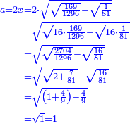 \scriptstyle{\color{blue}{\begin{align}\scriptstyle a=2x&\scriptstyle=2\sdot\sqrt{\sqrt{\frac{169}{1296}}-\sqrt{\frac{1}{81}}}\\&\scriptstyle=\sqrt{\sqrt{16\sdot\frac{169}{1296}}-\sqrt{16\sdot\frac{1}{81}}}\\&\scriptstyle=\sqrt{\sqrt{\frac{2704}{1296}}-\sqrt{\frac{16}{81}}}\\&\scriptstyle=\sqrt{\sqrt{2+\frac{7}{81}}-\sqrt{\frac{16}{81}}}\\&\scriptstyle=\sqrt{\left(1+\frac{4}{9}\right)-\frac{4}{9}}\\&\scriptstyle=\sqrt{1}=1\\\end{align}}}