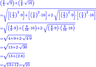 \scriptstyle{\color{blue}{\begin{align}&\scriptstyle\left(\frac{2}{3}\sdot\sqrt{9}\right)+\left(\frac{3}{4}\sdot\sqrt{16}\right)\\&\scriptstyle=\sqrt{\left[\left(\frac{2}{3}\right)^2\sdot9\right]+\left[\left(\frac{3}{4}\right)^2\sdot16\right]+2\sdot\sqrt{\left[\left(\frac{2}{3}\right)^2\sdot9\right]\sdot\left[\left(\frac{3}{4}\right)^2\sdot16\right]}}\\&\scriptstyle=\sqrt{\left(\frac{4}{9}\sdot9\right)+\left(\frac{9}{16}\sdot16\right)+2\sdot\sqrt{\left(\frac{4}{9}\sdot9\right)\sdot\left(\frac{9}{16}\sdot16\right)}}\\&\scriptstyle=\sqrt{4+9+2\sdot\sqrt{4\sdot9}}\\&\scriptstyle=\sqrt{13+2\sdot\sqrt{36}}\\&\scriptstyle=\sqrt{13+\left(2\sdot6\right)}\\&\scriptstyle=\sqrt{13+12}=\sqrt{25}\\\end{align}}}