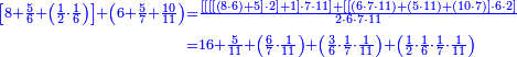 {\color{blue}{\begin{align}\scriptstyle\left[8+\frac{5}{6}+\left(\frac{1}{2}\sdot\frac{1}{6}\right)\right]+\left(6+\frac{5}{7}+\frac{10}{11}\right)&\scriptstyle=\frac{\left[\left[\left[\left[\left(8\sdot6\right)+5\right]\sdot2\right]+1\right]\sdot7\sdot11\right]+\left[\left[\left(6\sdot7\sdot11\right)+\left(5\sdot11\right)+\left(10\sdot7\right)\right]\sdot6\sdot2\right]}{2\sdot6\sdot7\sdot11}\\&\scriptstyle=16+\frac{5}{11}+\left(\frac{6}{7}\sdot\frac{1}{11}\right)+\left(\frac{3}{6}\sdot\frac{1}{7}\sdot\frac{1}{11}\right)+\left(\frac{1}{2}\sdot\frac{1}{6}\sdot\frac{1}{7}\sdot\frac{1}{11}\right)\\\end{align}}}