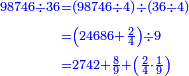 {\color{blue}{\begin{align}\scriptstyle98746\div36&\scriptstyle=\left(98746\div4\right)\div\left(36\div4\right)\\&\scriptstyle=\left(24686+\frac{2}{4}\right)\div9\\&\scriptstyle=2742+\frac{8}{9}+\left(\frac{2}{4}\sdot\frac{1}{9}\right)\\\end{align}}}