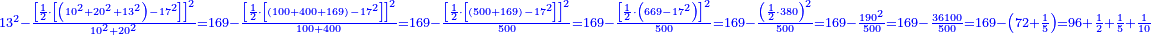 \scriptstyle{\color{blue}{13^2-\frac{\left[\frac{1}{2}\sdot\left[\left(10^2+20^2+13^2\right)-17^2\right]\right]^2}{10^2+20^2}=169-\frac{\left[\frac{1}{2}\sdot\left[\left(100+400+169\right)-17^2\right]\right]^2}{100+400}=169-\frac{\left[\frac{1}{2}\sdot\left[\left(500+169\right)-17^2\right]\right]^2}{500}=169-\frac{\left[\frac{1}{2}\sdot\left(669-17^2\right)\right]^2}{500}=169-\frac{\left(\frac{1}{2}\sdot380\right)^2}{500}=169-\frac{190^2}{500}=169-\frac{36100}{500}=169-\left(72+\frac{1}{5}\right)=96+\frac{1}{2}+\frac{1}{5}+\frac{1}{10}}}