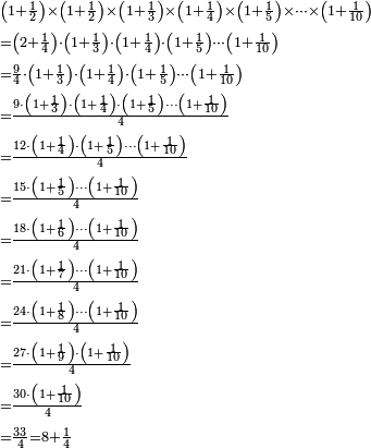 \begin{align}&\scriptstyle\left(1+\frac{1}{2}\right)\times\left(1+\frac{1}{2}\right)\times\left(1+\frac{1}{3}\right)\times\left(1+\frac{1}{4}\right)\times\left(1+\frac{1}{5}\right)\times\cdots\times\left(1+\frac{1}{10}\right)\\&\scriptstyle=\left(2+\frac{1}{4}\right)\sdot\left(1+\frac{1}{3}\right)\sdot\left(1+\frac{1}{4}\right)\sdot\left(1+\frac{1}{5}\right)\cdots\left(1+\frac{1}{10}\right)\\&\scriptstyle=\frac{9}{4}\sdot\left(1+\frac{1}{3}\right)\sdot\left(1+\frac{1}{4}\right)\sdot\left(1+\frac{1}{5}\right)\cdots\left(1+\frac{1}{10}\right)\\&\scriptstyle=\frac{9\sdot\left(1+\frac{1}{3}\right)\sdot\left(1+\frac{1}{4}\right)\sdot\left(1+\frac{1}{5}\right)\cdots\left(1+\frac{1}{10}\right)}{4}\\&\scriptstyle=\frac{12\sdot\left(1+\frac{1}{4}\right)\sdot\left(1+\frac{1}{5}\right)\cdots\left(1+\frac{1}{10}\right)}{4}\\&\scriptstyle=\frac{15\sdot\left(1+\frac{1}{5}\right)\cdots\left(1+\frac{1}{10}\right)}{4}\\&\scriptstyle=\frac{18\sdot\left(1+\frac{1}{6}\right)\cdots\left(1+\frac{1}{10}\right)}{4}\\&\scriptstyle=\frac{21\sdot\left(1+\frac{1}{7}\right)\cdots\left(1+\frac{1}{10}\right)}{4}\\&\scriptstyle=\frac{24\sdot\left(1+\frac{1}{8}\right)\cdots\left(1+\frac{1}{10}\right)}{4}\\&\scriptstyle=\frac{27\sdot\left(1+\frac{1}{9}\right)\sdot\left(1+\frac{1}{10}\right)}{4}\\&\scriptstyle=\frac{30\sdot\left(1+\frac{1}{10}\right)}{4}\\&\scriptstyle=\frac{33}{4}=8+\frac{1}{4}\\\end{align}
