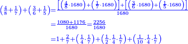 {\color{blue}{\begin{align}\scriptstyle\left(\frac{4}{8}+\frac{1}{7}\right)+\left(\frac{3}{6}+\frac{1}{5}\right)&\scriptstyle=\frac{\left[\left(\frac{4}{8}\sdot1680\right)+\left(\frac{1}{7}\sdot1680\right)\right]+\left[\left(\frac{3}{6}\sdot1680\right)+\left(\frac{1}{5}\sdot1680\right)\right]}{1680}\\&\scriptstyle=\frac{1080+1176}{1680}=\frac{2256}{1680}\\&\scriptstyle=1+\frac{2}{7}+\left(\frac{1}{4}\sdot\frac{1}{7}\right)+\left(\frac{1}{2}\sdot\frac{1}{4}\sdot\frac{1}{7}\right)+\left(\frac{1}{10}\sdot\frac{1}{4}\sdot\frac{1}{7}\right)\\\end{align}}}