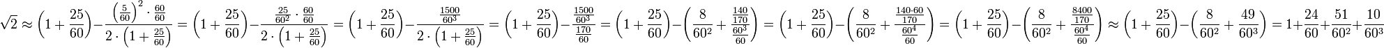 \sqrt{2}\approx\left(1+\frac{25}{60}\right)-\frac{\left(\frac{5}{60}\right)^2\sdot\frac{60}{60}}{2\sdot\left(1+\frac{25}{60}\right)}=\left(1+\frac{25}{60}\right)-\frac{\frac{25}{60^2}\sdot\frac{60}{60}}{2\sdot\left(1+\frac{25}{60}\right)}=\left(1+\frac{25}{60}\right)-\frac{\frac{1500}{60^3}}{2\sdot\left(1+\frac{25}{60}\right)}=\left(1+\frac{25}{60}\right)-\frac{\frac{1500}{60^3}}{\frac{170}{60}}=\left(1+\frac{25}{60}\right)-\left(\frac{8}{60^2}+\frac{\frac{140}{170}}{\frac{60^3}{60}}\right)=\left(1+\frac{25}{60}\right)-\left(\frac{8}{60^2}+\frac{\frac{140\sdot60}{170}}{\frac{60^4}{60}}\right)=\left(1+\frac{25}{60}\right)-\left(\frac{8}{60^2}+\frac{\frac{8400}{170}}{\frac{60^4}{60}}\right)\approx\left(1+\frac{25}{60}\right)-\left(\frac{8}{60^2}+\frac{49}{60^3}\right)=1+\frac{24}{60}+\frac{51}{60^2}+\frac{10}{60^3}