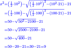 \scriptstyle{\color{blue}{\begin{align}\scriptstyle x^2&\scriptstyle=\left(\frac{1}{2}\sdot10^2\right)-\sqrt{\left(\frac{1}{2}\sdot10^2\right)^2-\left(10^2\sdot21\right)}-21\\&\scriptstyle=\left(\frac{1}{2}\sdot100\right)-\sqrt{\left(\frac{1}{2}\sdot100\right)^2-\left(100\sdot21\right)}-21\\&\scriptstyle=50-\sqrt{50^2-2100}-21\\&\scriptstyle=50-\sqrt{2500-2100}-21\\&\scriptstyle=50-\sqrt{400}-21\\&\scriptstyle=50-20-21=30-21=9\\\end{align}}}