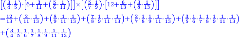 {\color{blue}{\begin{align}&\scriptstyle\left[\left(\frac{3}{4}\sdot\frac{1}{5}\right)\sdot\left[6+\frac{3}{11}+\left(\frac{5}{6}\sdot\frac{1}{11}\right)\right]\right]\times\left[\left(\frac{5}{7}\sdot\frac{1}{9}\right)\sdot\left[12+\frac{6}{13}+\left(\frac{3}{8}\sdot\frac{1}{13}\right)\right]\right]\\&\scriptstyle=\frac{12}{13}+\left(\frac{2}{11}\sdot\frac{1}{13}\right)+\left(\frac{8}{9}\sdot\frac{1}{11}\sdot\frac{1}{13}\right)+\left(\frac{7}{8}\sdot\frac{1}{9}\sdot\frac{1}{11}\sdot\frac{1}{13}\right)+\left(\frac{2}{7}\sdot\frac{1}{8}\sdot\frac{1}{9}\sdot\frac{1}{11}\sdot\frac{1}{13}\right)+\left(\frac{3}{5}\sdot\frac{1}{6}\sdot\frac{1}{7}\sdot\frac{1}{8}\sdot\frac{1}{9}\sdot\frac{1}{11}\sdot\frac{1}{13}\right)\\&\scriptstyle+\left(\frac{3}{4}\sdot\frac{1}{5}\sdot\frac{1}{6}\sdot\frac{1}{7}\sdot\frac{1}{8}\sdot\frac{1}{9}\sdot\frac{1}{11}\sdot\frac{1}{13}\right)\\\end{align}}}