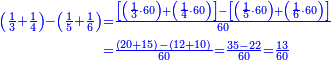 \scriptstyle{\color{blue}{\begin{align}\scriptstyle\left(\frac{1}{3}+\frac{1}{4}\right)-\left(\frac{1}{5}+\frac{1}{6}\right)&\scriptstyle=\frac{\left[\left(\frac{1}{3}\sdot60\right)+\left(\frac{1}{4}\sdot60\right)\right]-\left[\left(\frac{1}{5}\sdot60\right)+\left(\frac{1}{6}\sdot60\right)\right]}{60}\\&\scriptstyle=\frac{\left(20+15\right)-\left(12+10\right)}{60}=\frac{35-22}{60}=\frac{13}{60}\\\end{align}}}