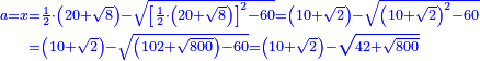 \scriptstyle{\color{blue}{\begin{align}\scriptstyle a=x&\scriptstyle=\frac{1}{2}\sdot\left(20+\sqrt{8}\right)-\sqrt{\left[\frac{1}{2}\sdot\left(20+\sqrt{8}\right)\right]^2-60}=\left(10+\sqrt{2}\right)-\sqrt{\left(10+\sqrt{2}\right)^2-60}\\&\scriptstyle=\left(10+\sqrt{2}\right)-\sqrt{\left(102+\sqrt{800}\right)-60}=\left(10+\sqrt{2}\right)-\sqrt{42+\sqrt{800}}\\\end{align}}}