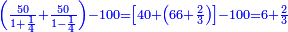 \scriptstyle{\color{blue}{\left(\frac{50}{1+\frac{1}{4}}+\frac{50}{1-\frac{1}{4}}\right)-100=\left[40+\left(66+\frac{2}{3}\right)\right]-100=6+\frac{2}{3}}}