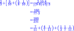 {\color{blue}{\begin{align}\scriptstyle\frac{2}{3}\div\left[\frac{9}{10}+\left(\frac{5}{8}\sdot\frac{1}{10}\right)\right]&\scriptstyle=\frac{2\sdot10\sdot8}{\left[\left(9\sdot8\right)+5\right]\sdot3}\\&\scriptstyle=\frac{160}{77\sdot3}\\&\scriptstyle=\frac{160}{231}\\&\scriptstyle=\frac{7}{11}+\left(\frac{4}{7}\sdot\frac{1}{11}\right)+\left(\frac{1}{3}\sdot\frac{1}{7}\sdot\frac{1}{11}\right)\\\end{align}}}