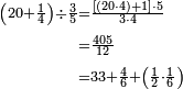 \begin{align}\scriptstyle\left(20+\frac{1}{4}\right)\div\frac{3}{5}&\scriptstyle=\frac{\left[\left(20\sdot4\right)+1\right]\sdot5}{3\sdot4}\\&\scriptstyle=\frac{405}{12}\\&\scriptstyle=33+\frac{4}{6}+\left(\frac{1}{2}\sdot\frac{1}{6}\right)\\\end{align}